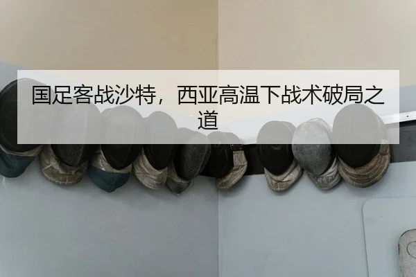 国足客战沙特，西亚高温下战术破局之道