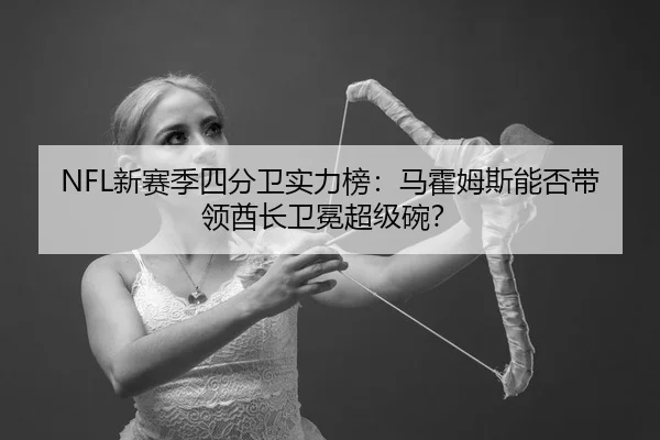 NFL新赛季四分卫实力榜：马霍姆斯能否带领酋长卫冕超级碗？ | yaxin